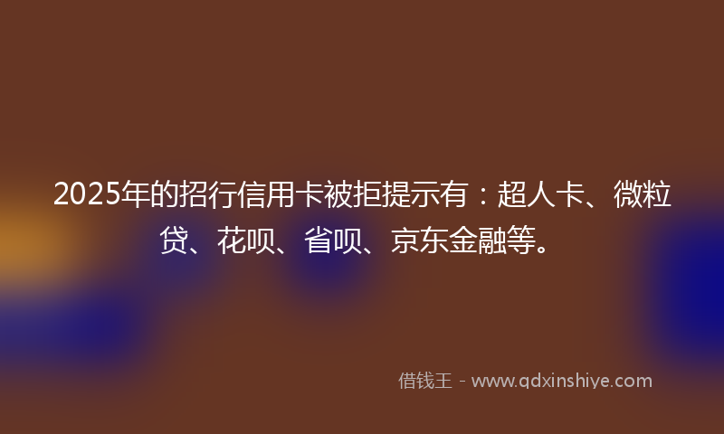 2025年的招行信用卡被拒提示有：超人卡、微粒贷、花呗、省呗、京东金融等。