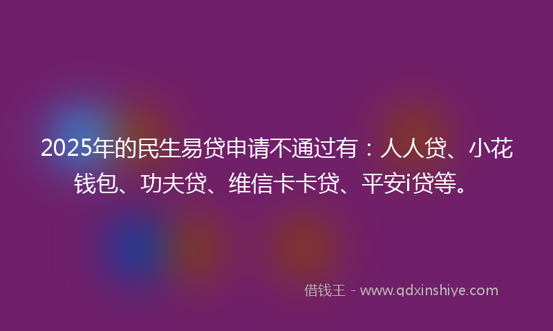 2025年的民生易贷申请不通过有：人人贷、小花钱包、功夫贷、维信卡卡贷、平安i贷等。