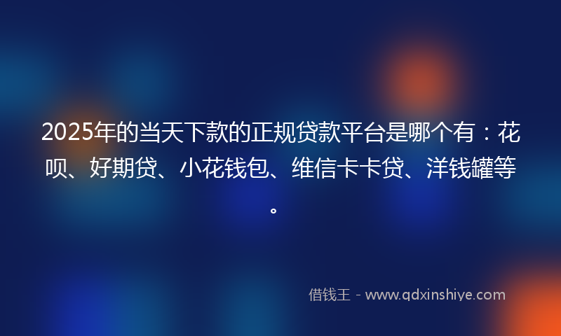 2025年的当天下款的正规贷款平台是哪个有：花呗、好期贷、小花钱包、维信卡卡贷、洋钱罐等。