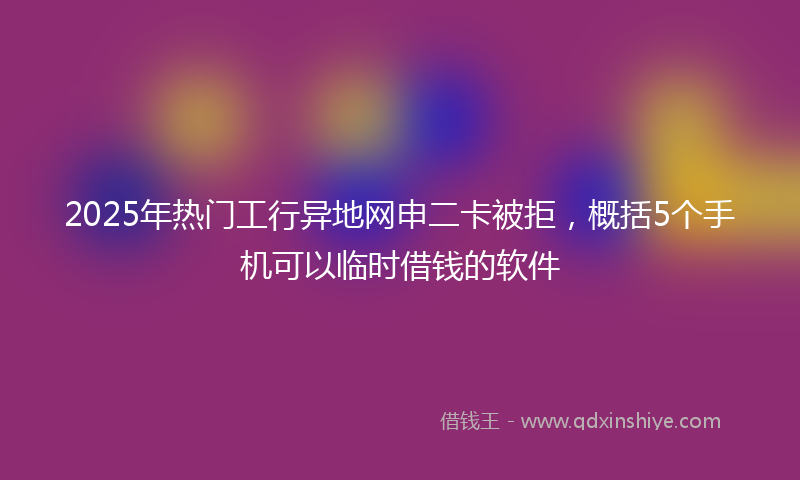 2025年热门工行异地网申二卡被拒，概括5个手机可以临时借钱的软件