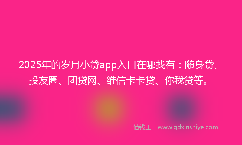 2025年的岁月小贷app入口在哪找有：随身贷、投友圈、团贷网、维信卡卡贷、你我贷等。