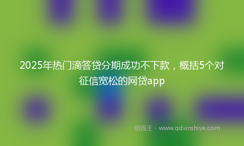 2025年热门滴答贷分期成功不下款，概括5个对征信宽松的网贷app