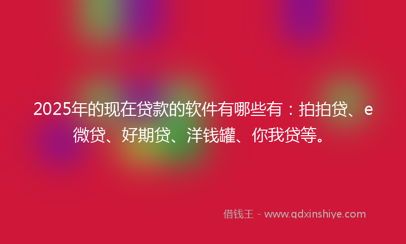 2025年的现在贷款的软件有哪些有：拍拍贷、e微贷、好期贷、洋钱罐、你我贷等。