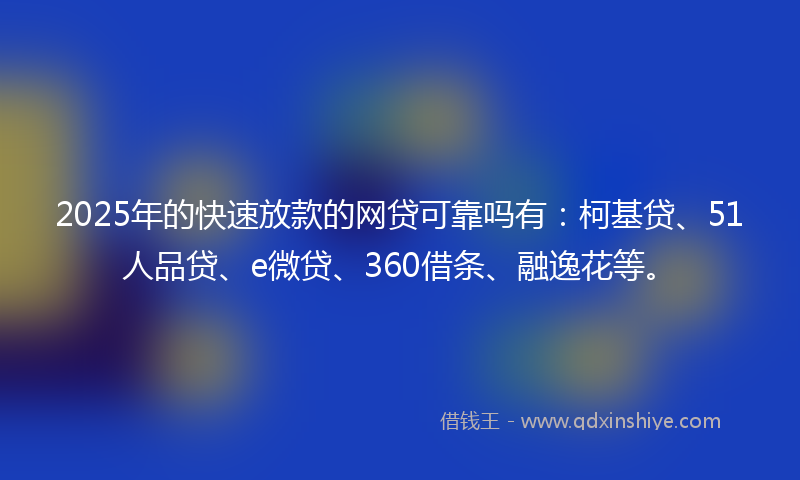 2025年的快速放款的网贷可靠吗有：柯基贷、51人品贷、e微贷、360借条、融逸花等。