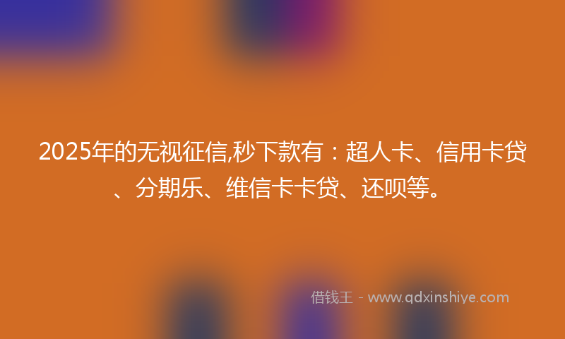 2025年的无视征信,秒下款有：超人卡、信用卡贷、分期乐、维信卡卡贷、还呗等。