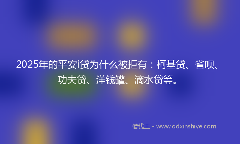 2025年的平安i贷为什么被拒有：柯基贷、省呗、功夫贷、洋钱罐、滴水贷等。