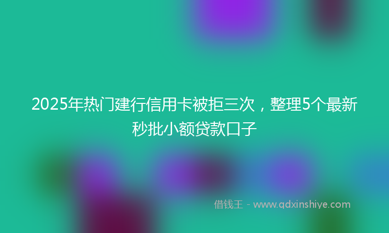 2025年热门建行信用卡被拒三次，整理5个最新秒批小额贷款口子