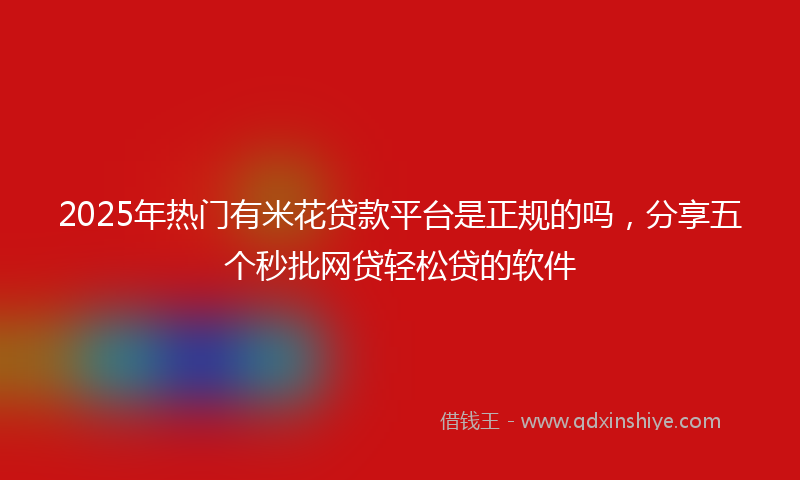 2025年热门有米花贷款平台是正规的吗，分享五个秒批网贷轻松贷的软件