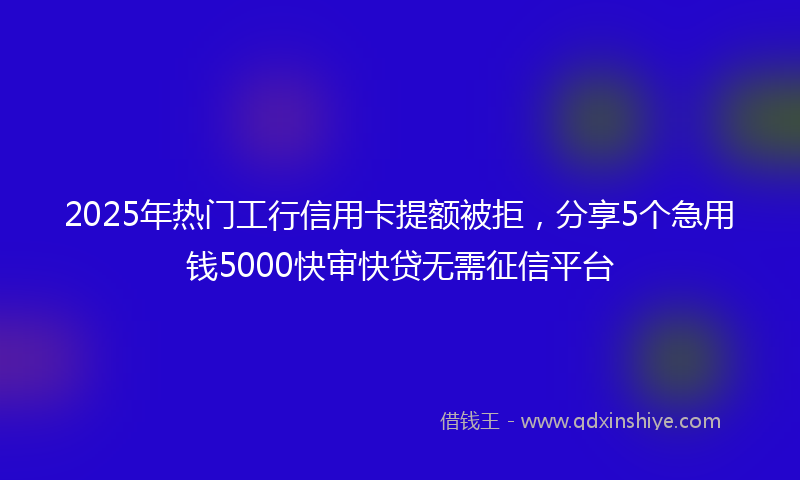 2025年热门工行信用卡提额被拒，分享5个急用钱5000快审快贷无需征信平台