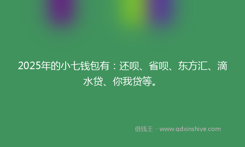 2025年的小七钱包有：还呗、省呗、东方汇、滴水贷、你我贷等。