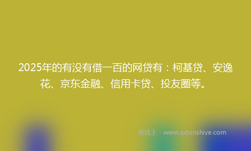 2025年的有没有借一百的网贷有：柯基贷、安逸花、京东金融、信用卡贷、投友圈等。