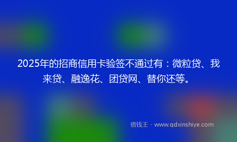 2025年的招商信用卡验签不通过有：微粒贷、我来贷、融逸花、团贷网、替你还等。