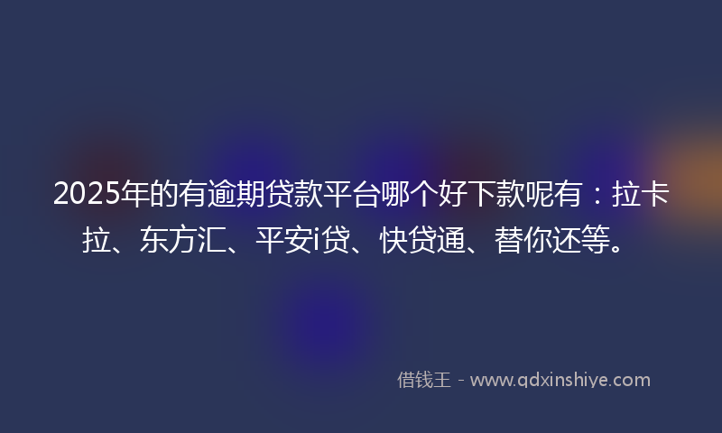2025年的有逾期贷款平台哪个好下款呢有：拉卡拉、东方汇、平安i贷、快贷通、替你还等。