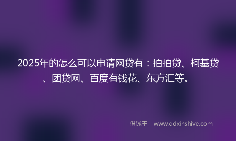 2025年的怎么可以申请网贷有：拍拍贷、柯基贷、团贷网、百度有钱花、东方汇等。
