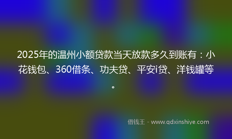 2025年的温州小额贷款当天放款多久到账有：小花钱包、360借条、功夫贷、平安i贷、洋钱罐等。