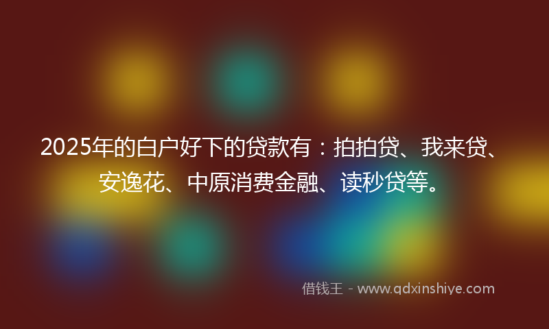 2025年的白户好下的贷款有：拍拍贷、我来贷、安逸花、中原消费金融、读秒贷等。