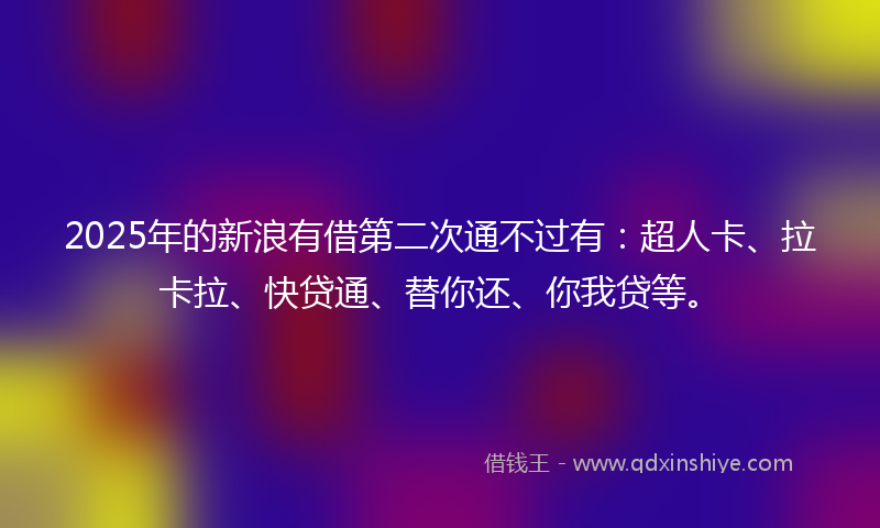 2025年的新浪有借第二次通不过有：超人卡、拉卡拉、快贷通、替你还、你我贷等。