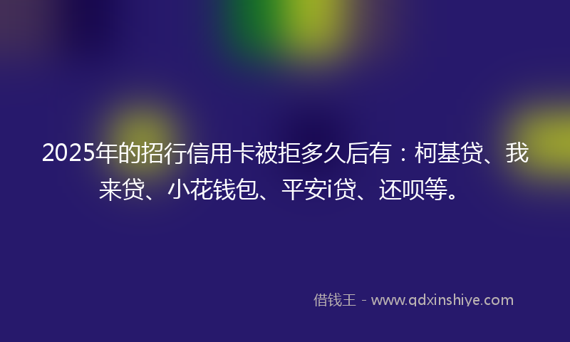 2025年的招行信用卡被拒多久后有：柯基贷、我来贷、小花钱包、平安i贷、还呗等。