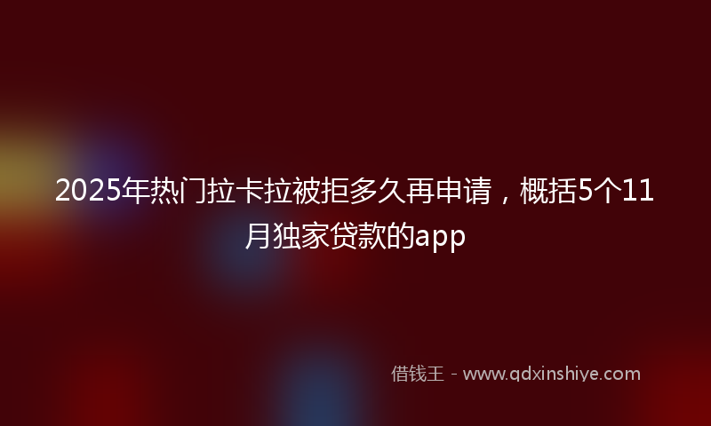 2025年热门拉卡拉被拒多久再申请，概括5个11月独家贷款的app