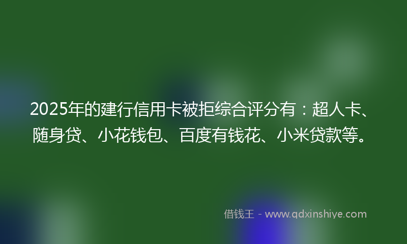 2025年的建行信用卡被拒综合评分有：超人卡、随身贷、小花钱包、百度有钱花、小米贷款等。