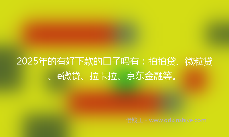 2025年的有好下款的口子吗有：拍拍贷、微粒贷、e微贷、拉卡拉、京东金融等。