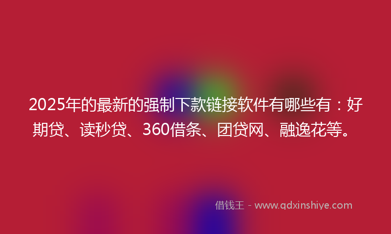 2025年的最新的强制下款链接软件有哪些有：好期贷、读秒贷、360借条、团贷网、融逸花等。