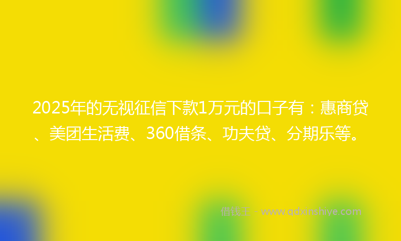2025年的无视征信下款1万元的口子有：惠商贷、美团生活费、360借条、功夫贷、分期乐等。