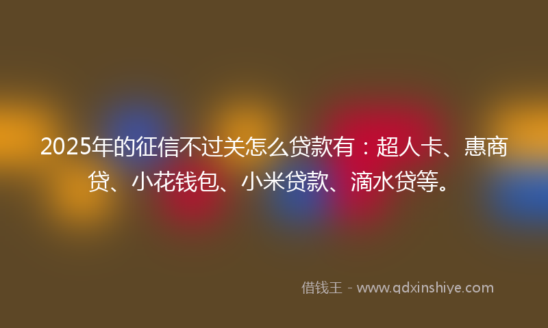 2025年的征信不过关怎么贷款有：超人卡、惠商贷、小花钱包、小米贷款、滴水贷等。
