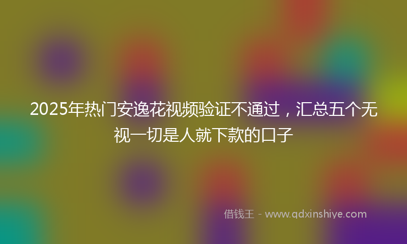 2025年热门安逸花视频验证不通过，汇总五个无视一切是人就下款的口子
