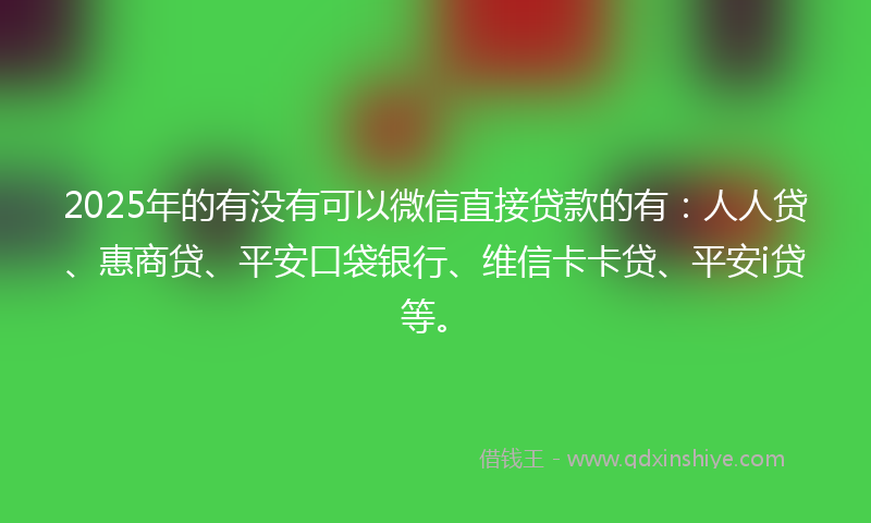 2025年的有没有可以微信直接贷款的有：人人贷、惠商贷、平安口袋银行、维信卡卡贷、平安i贷等。