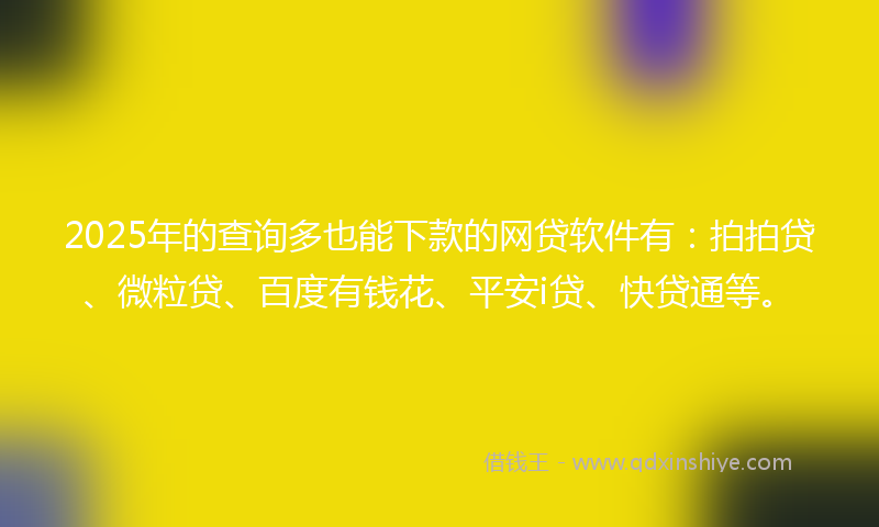 2025年的查询多也能下款的网贷软件有：拍拍贷、微粒贷、百度有钱花、平安i贷、快贷通等。