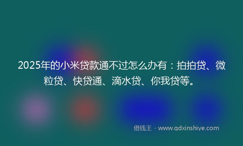 2025年的小米贷款通不过怎么办有：拍拍贷、微粒贷、快贷通、滴水贷、你我贷等。