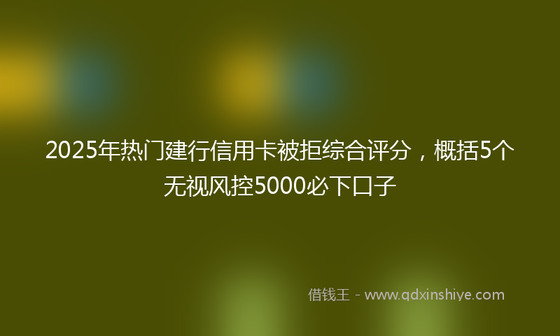 2025年热门建行信用卡被拒综合评分，概括5个无视风控5000必下口子