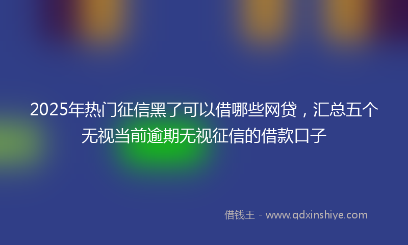 2025年热门征信黑了可以借哪些网贷，汇总五个无视当前逾期无视征信的借款口子