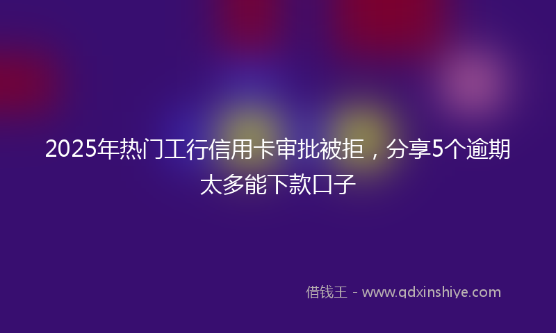 2025年热门工行信用卡审批被拒，分享5个逾期太多能下款口子