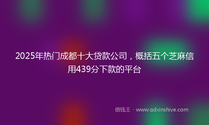 2025年热门成都十大贷款公司，概括五个芝麻信用439分下款的平台