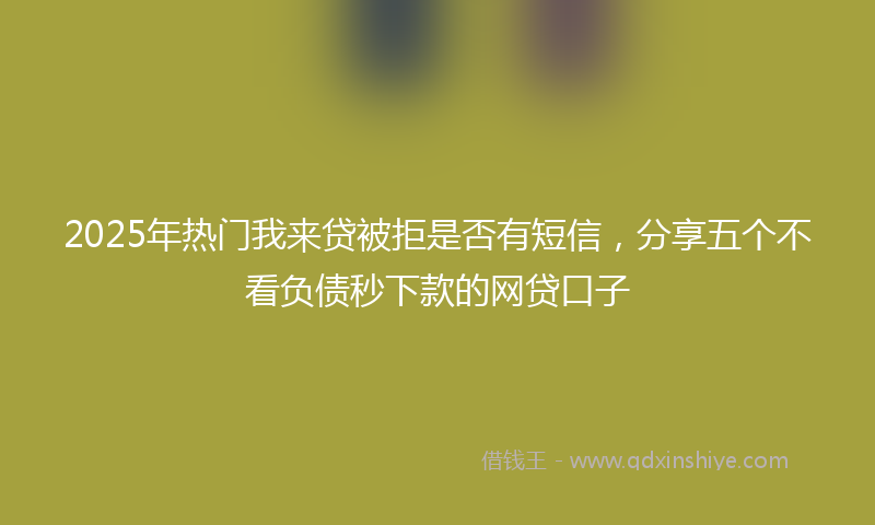 2025年热门我来贷被拒是否有短信,分享五个不看负债秒下款的网贷口子