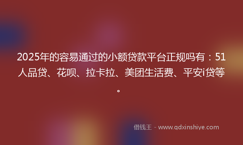 2025年的容易通过的小额贷款平台正规吗有：51人品贷、花呗、拉卡拉、美团生活费、平安i贷等。