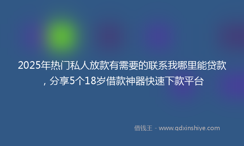 2025年热门私人放款有需要的联系我哪里能贷款，分享5个18岁借款神器快速下款平台