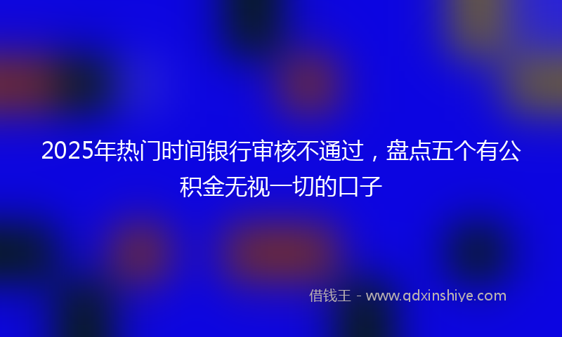 2025年热门时间银行审核不通过，盘点五个有公积金无视一切的口子