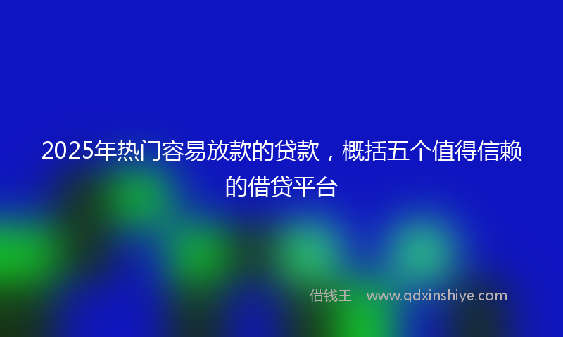 2025年热门容易放款的贷款，概括五个值得信赖的借贷平台