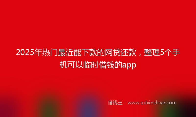 2025年热门最近能下款的网贷还款，整理5个手机可以临时借钱的app