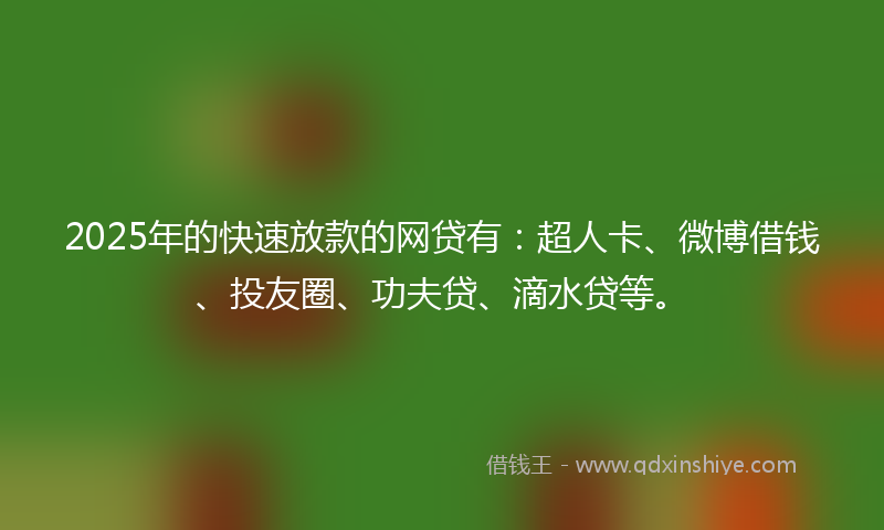 2025年的快速放款的网贷有：超人卡、微博借钱、投友圈、功夫贷、滴水贷等。