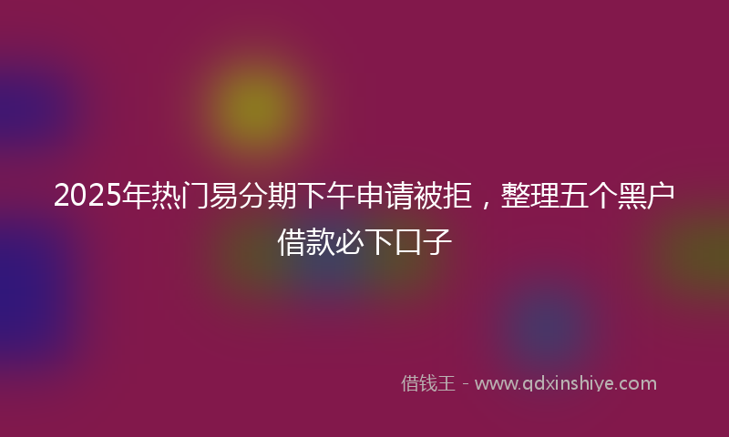 2025年热门易分期下午申请被拒，整理五个黑户借款必下口子