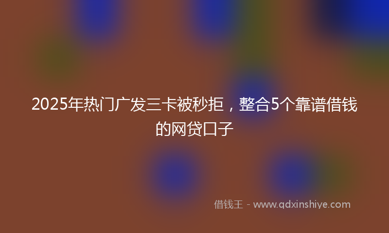 2025年热门广发三卡被秒拒，整合5个靠谱借钱的网贷口子