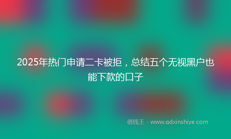 2025年热门申请二卡被拒，总结五个无视黑户也能下款的口子