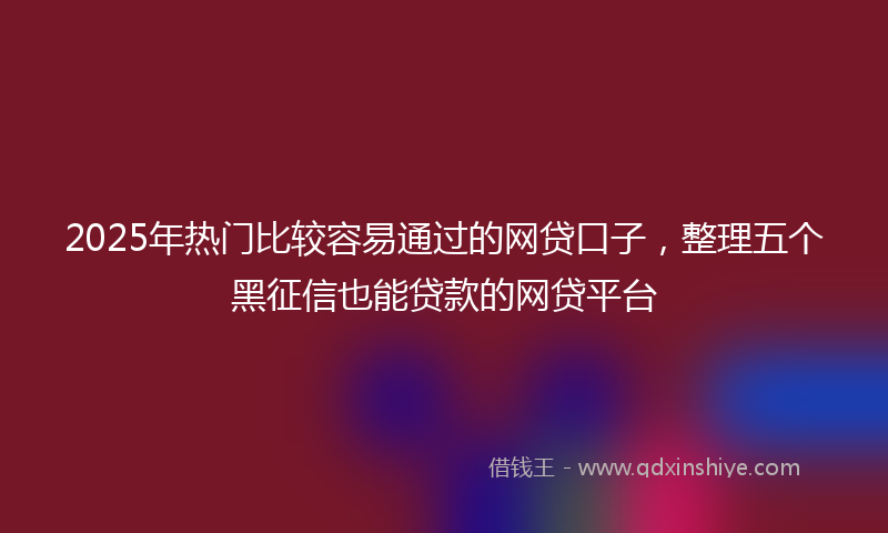 2025年热门比较容易通过的网贷口子，整理五个黑征信也能贷款的网贷平台