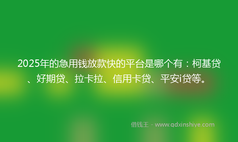 2025年的急用钱放款快的平台是哪个有：柯基贷、好期贷、拉卡拉、信用卡贷、平安i贷等。