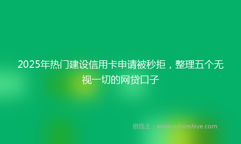 2025年热门建设信用卡申请被秒拒，整理五个无视一切的网贷口子