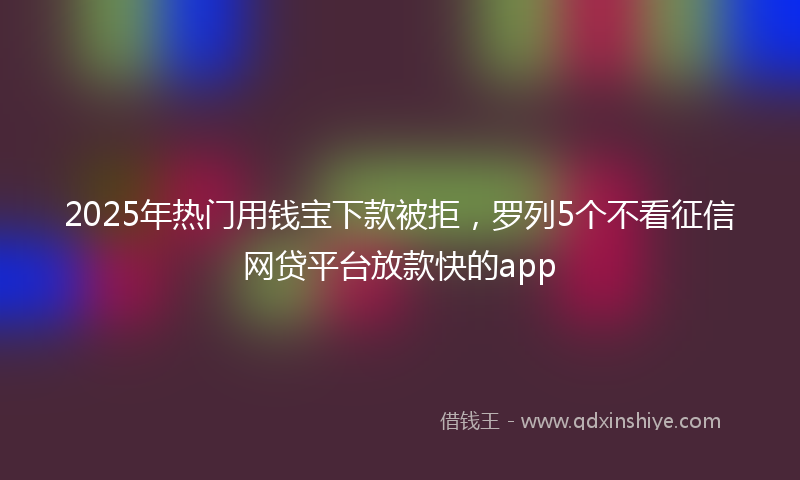 2025年热门用钱宝下款被拒，罗列5个不看征信网贷平台放款快的app